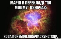 Марія в перекладі "по моєму" означає: Коза,покемон,пікачу,скунс,тхір.