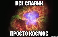 все славик просто космос