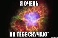 Я очень По тебе скучаю*