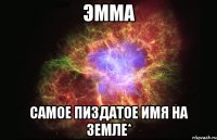 Эмма Самое пиздатое имя на земле*