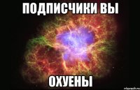 Подписчики вы Охуены