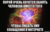 Порой очень хочется обнять человека вместо того чтобы писать ему сообщения в интернете