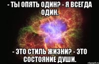 - Ты опять один? - Я всегда один. - Это стиль жизни? - Это состояние души.