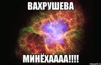 вахрушева минёхаааа!!!!