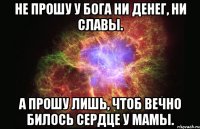 Не прошу у Бога ни денег, ни славы. A прошу лишь, чтоб вечно билось сердце у Мамы.