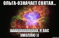 Ольга-означает святая... Аааахахахахаха, я вас умоляю ))