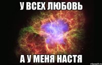 У ВСЕХ ЛЮБОВЬ А У МЕНЯ НАСТЯ