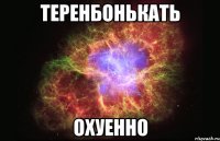 теренбонькать охуенно