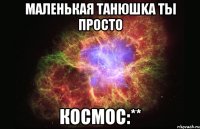 Маленькая Танюшkа ты просто Космос:**