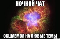 НОЧНОЙ ЧАТ ОБЩАЕМСЯ НА ЛЮБЫЕ ТЕМЫ