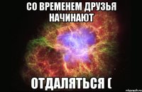 со временем друзья начинают отдаляться (