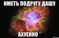 Иметь подругу Дашу Ахуенно *