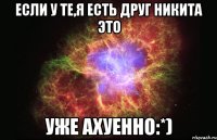 Если у те,я есть друг Никита Это Уже ахуенно:*)