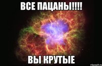 Все пацаны!!!! Вы крутые