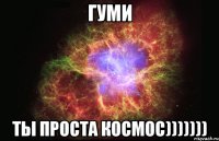 Гуми ты проста космос)))))))