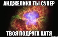 Анджелика ты супер Твоя подруга Катя