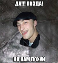 да!!! пизда! но нам похуй