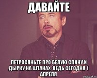 давайте петросяньте про белую спину и дырку на штанах, ведь сегодня 1 апреля