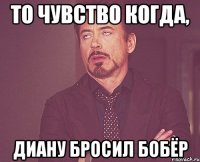 то чувство когда, Диану бросил бобёр