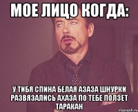 Мое лицо когда: У тибя спина белая азаза шнурки развязались ахаза По тебе ползет таракан