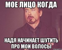 Мое лицо когда Надя начинает шутить про мои волосы