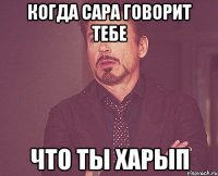 Когда Сара говорит тебе что ты харып