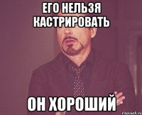 его нельзя кастрировать он хороший