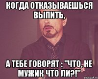 когда отказываешься выпить, а тебе говорят : "что, не мужик что ли?!"