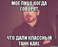 Моё лицо когда говорят что дали классный танк Karl