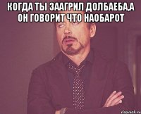 Когда ты заагрил долбаеба,а он говорит что наобарот 