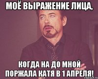 Моё выражение лица, Когда на до мной поржала катя в 1 апреля!