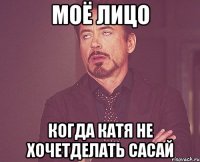 МОЁ ЛИЦО КОГДА КАТЯ НЕ ХОЧЕТДЕЛАТЬ САСАЙ