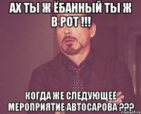 Ах ты ж ёбанный ты ж в рот !!! Когда же следующее мероприятие автосарова ???