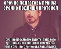 Срочно подготовь приказ, срочно подпиши протокол срочно просмотри пункты типового договора, что говорится в правилах узнай срочно, срочно объяви закупку!