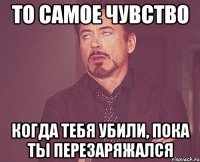 ТО САМОЕ ЧУВСТВО КОГДА ТЕБЯ УБИЛИ, ПОКА ТЫ ПЕРЕЗАРЯЖАЛСЯ