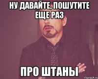 Ну давайте, пошутите еще раз Про штаны