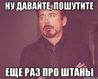 Ну давайте, пошутите Еще раз про штаны