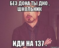 Без дона ты дно , школьник Иди на 137 .