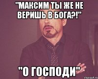 "Максим ты же не веришь в бога?!" "О господи"