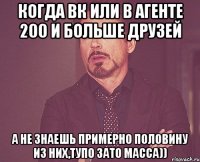 когда вк или в агенте 200 и больше друзей а не знаешь примерно половину из них,тупо зато масса))