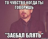 То чувство когда ты говоришь "ЗАЕБАЛ БЛЯТЬ"