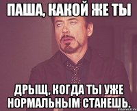 Паша, какой же ты дрыщ, когда ты уже нормальным станешь.