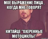 моё выражение лица , когда мне говорят китайце "охеренные мотоциклы"