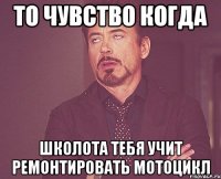 то чувство когда школота тебя учит ремонтировать мотоцикл