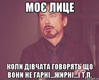 моє лице коли дівчата говорять що вони не гарні...жирні...і т.п.