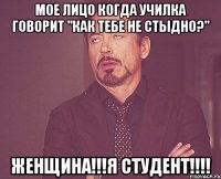 мое лицо когда училка говорит "как тебе не стыдно?" женщина!!!я студент!!!!