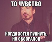 То чувство когда хотел пукнуть, но обосрался