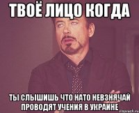 твоё лицо когда ты слышишь что Нато невзнячай проводят учения в Украине