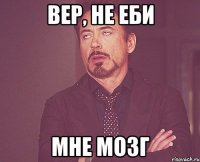 Вер, не еби Мне мозг