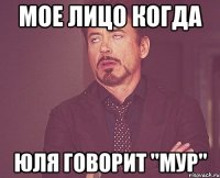 Мое лицо когда Юля говорит "Мур"